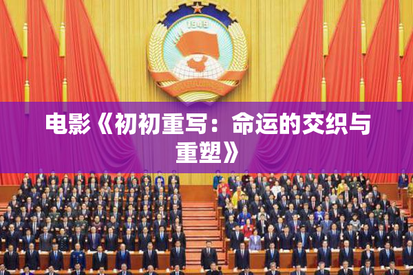 电影《初初重写：命运的交织与重塑》