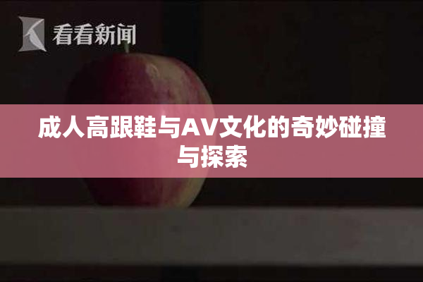 成人高跟鞋与AV文化的奇妙碰撞与探索