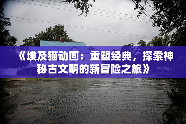 《埃及猫动画：重塑经典，探索神秘古文明的新冒险之旅》