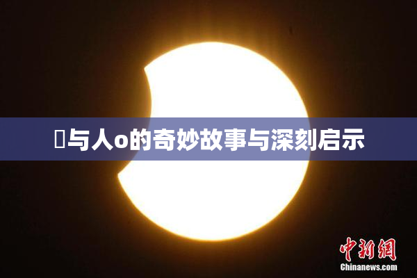 嘼与人o的奇妙故事与深刻启示