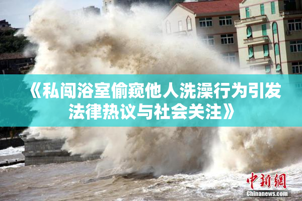 《私闯浴室偷窥他人洗澡行为引发法律热议与社会关注》