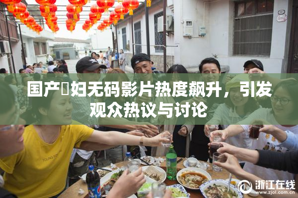国产婬妇无码影片热度飙升，引发观众热议与讨论