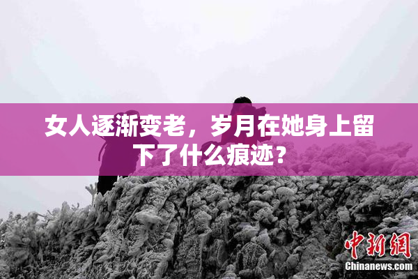 女人逐渐变老，岁月在她身上留下了什么痕迹？
