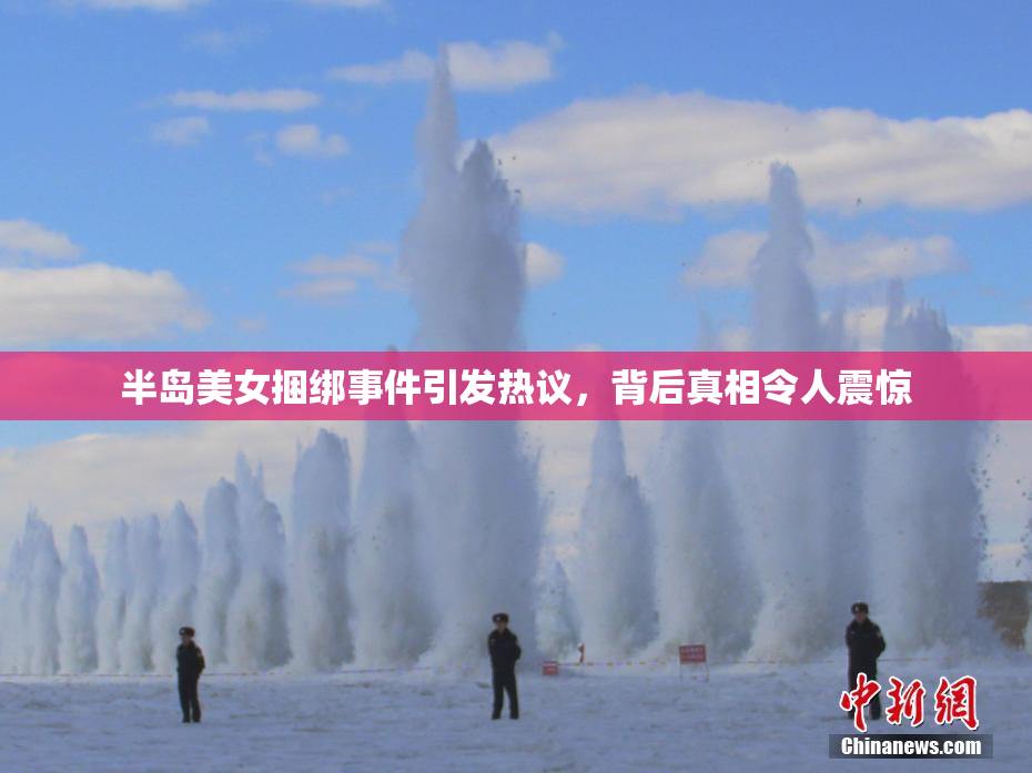 半岛美女捆绑事件引发热议，背后真相令人震惊