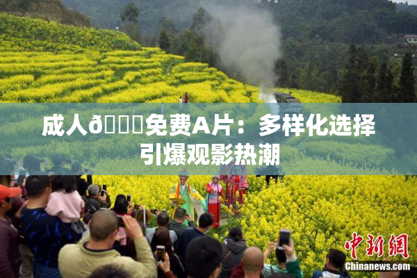 成人🔞免费A片：多样化选择引爆观影热潮