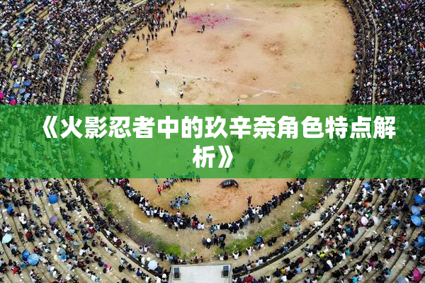 《火影忍者中的玖辛奈角色特点解析》