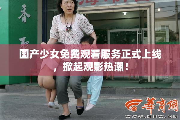 国产少女免费观看服务正式上线，掀起观影热潮！