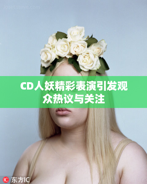 CD人妖精彩表演引发观众热议与关注