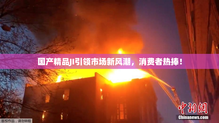 国产精品JI引领市场新风潮，消费者热捧！