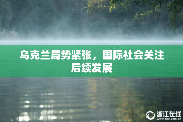 乌克兰局势紧张，国际社会关注后续发展