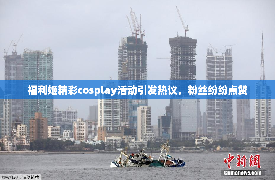 福利姬精彩cosplay活动引发热议，粉丝纷纷点赞