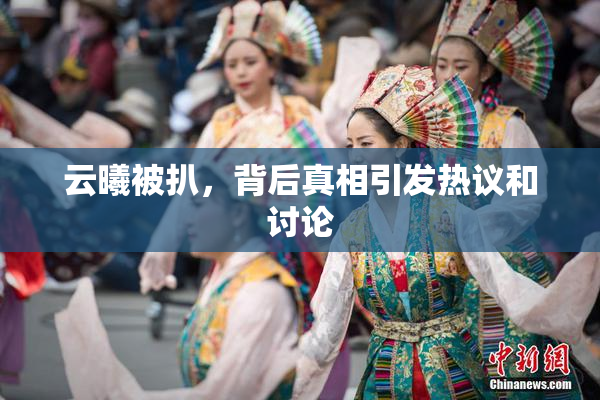 云曦被扒，背后真相引发热议和讨论