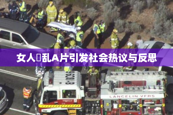 女人婬乱A片引发社会热议与反思