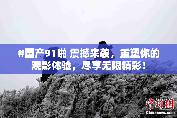 #国产91啪 震撼来袭，重塑你的观影体验，尽享无限精彩！