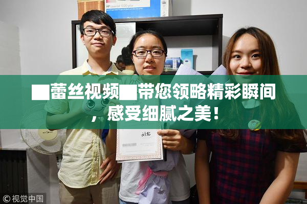 ▇蕾丝视频▇带您领略精彩瞬间，感受细腻之美！