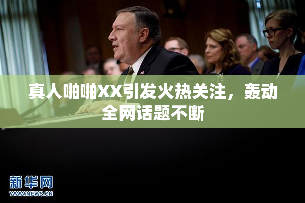 真人啪啪XX引发火热关注，轰动全网话题不断