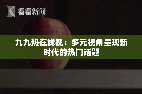 九九热在线视：多元视角呈现新时代的热门话题