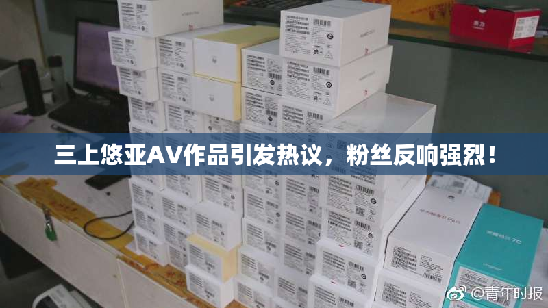 三上悠亚AV作品引发热议，粉丝反响强烈！