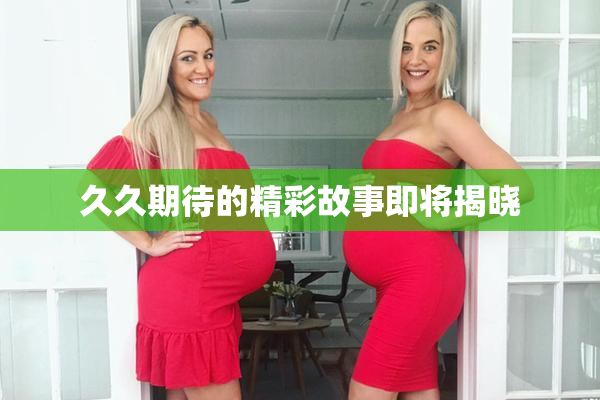 久久期待的精彩故事即将揭晓