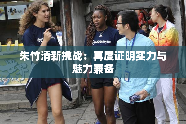 朱竹清新挑战：再度证明实力与魅力兼备