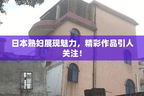 日本熟妇展现魅力，精彩作品引人关注！