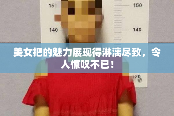美女把的魅力展现得淋漓尽致，令人惊叹不已！