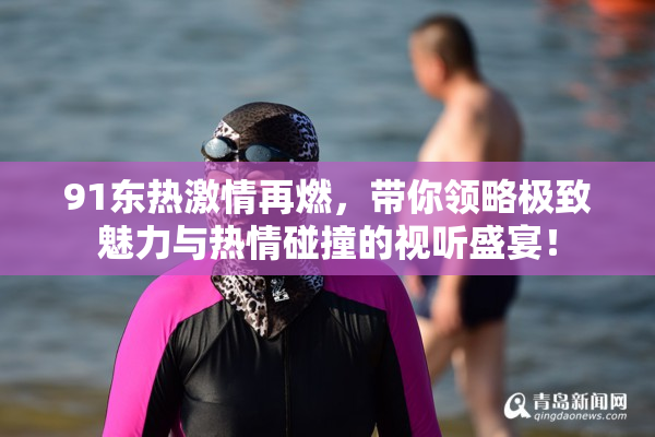 91东热激情再燃，带你领略极致魅力与热情碰撞的视听盛宴！