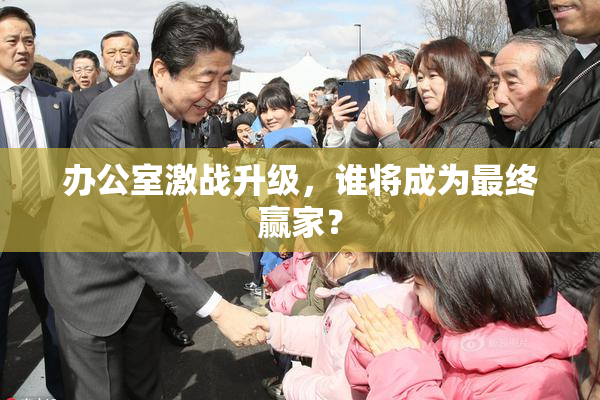 办公室激战升级，谁将成为最终赢家？