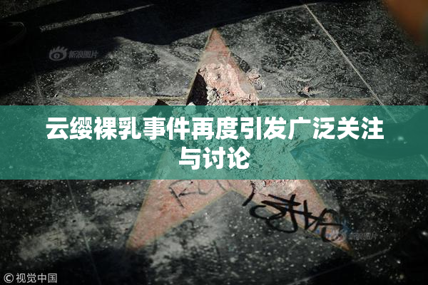 云缨裸乳事件再度引发广泛关注与讨论