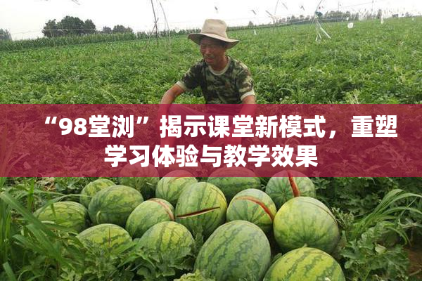 “98堂浏”揭示课堂新模式，重塑学习体验与教学效果