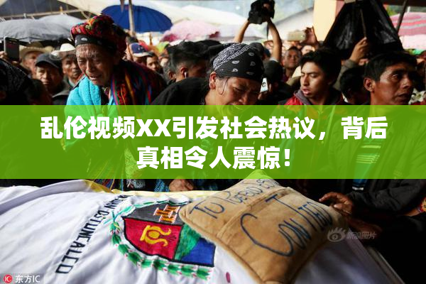 乱伦视频XX引发社会热议，背后真相令人震惊！
