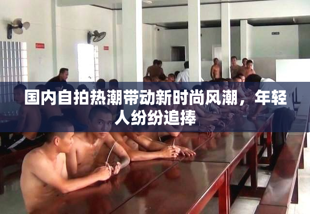 国内自拍热潮带动新时尚风潮，年轻人纷纷追捧