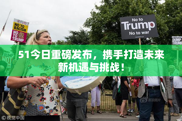51今日重磅发布，携手打造未来新机遇与挑战！