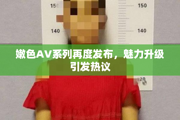 嫩色AV系列再度发布，魅力升级引发热议