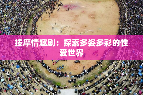 按摩情趣剧：探索多姿多彩的性爱世界
