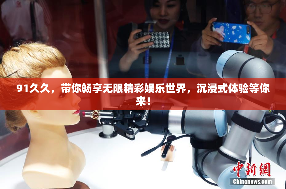 91久久，带你畅享无限精彩娱乐世界，沉浸式体验等你来！