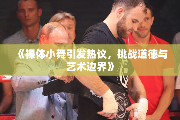 《裸体小舞引发热议，挑战道德与艺术边界》