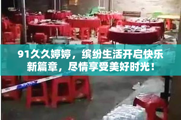 91久久婷婷，缤纷生活开启快乐新篇章，尽情享受美好时光！