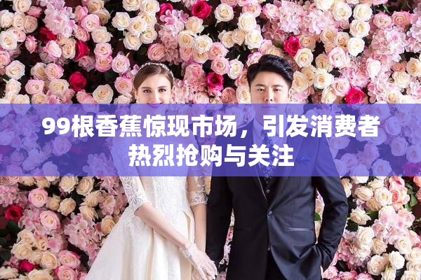 99根香蕉惊现市场，引发消费者热烈抢购与关注