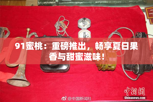 91蜜桃：重磅推出，畅享夏日果香与甜蜜滋味！