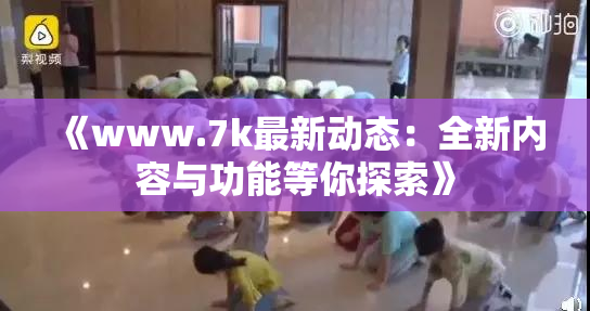 《www.7k最新动态：全新内容与功能等你探索》
