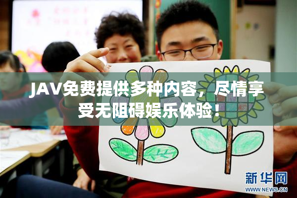 JAV免费提供多种内容，尽情享受无阻碍娱乐体验！