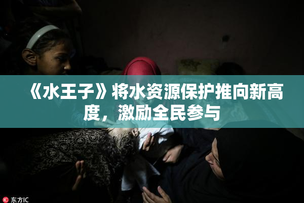 《水王子》将水资源保护推向新高度，激励全民参与