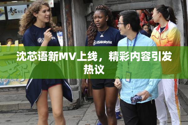 沈芯语新MV上线，精彩内容引发热议