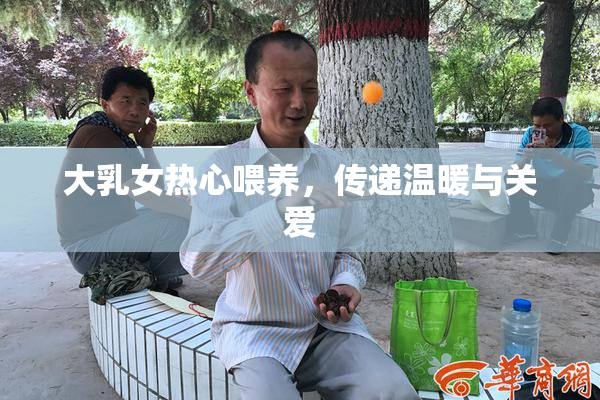 大乳女热心喂养，传递温暖与关爱