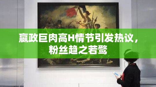 嬴政巨肉高H情节引发热议，粉丝趋之若鹜