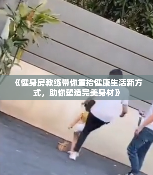 《健身房教练带你重拾健康生活新方式，助你塑造完美身材》