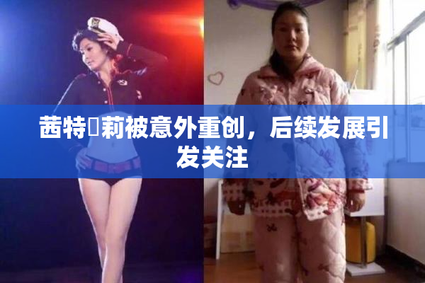 茜特菈莉被意外重创，后续发展引发关注