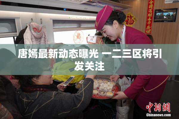 唐嫣最新动态曝光 一二三区将引发关注