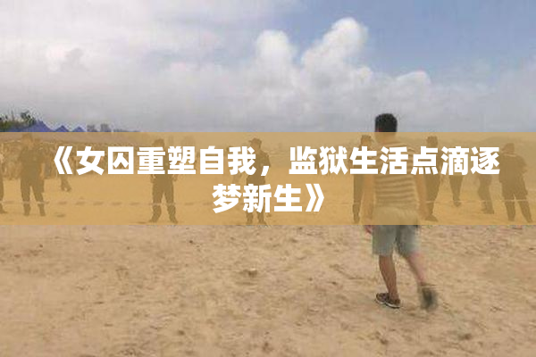 《女囚重塑自我，监狱生活点滴逐梦新生》
